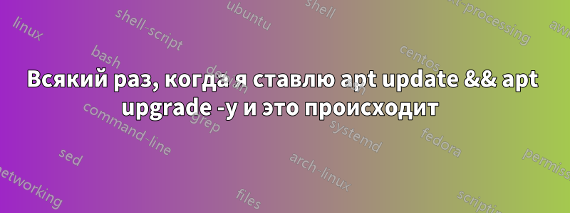 Всякий раз, когда я ставлю apt update && apt upgrade -y и это происходит 
