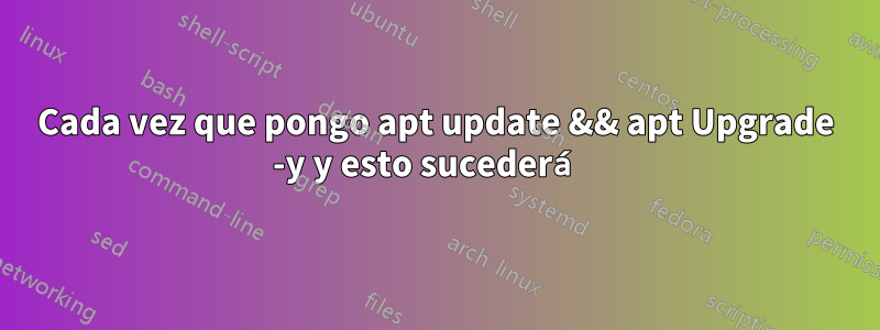 Cada vez que pongo apt update && apt Upgrade -y y esto sucederá 