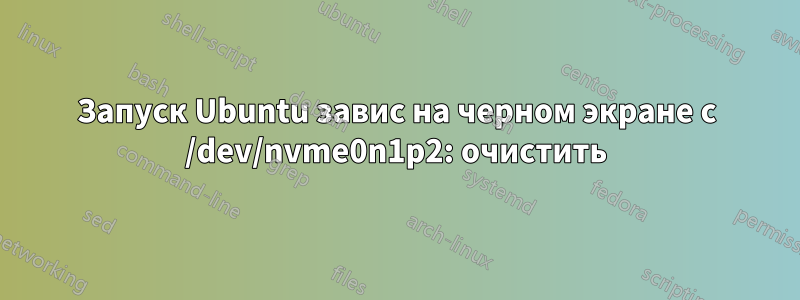 Запуск Ubuntu завис на черном экране с /dev/nvme0n1p2: очистить