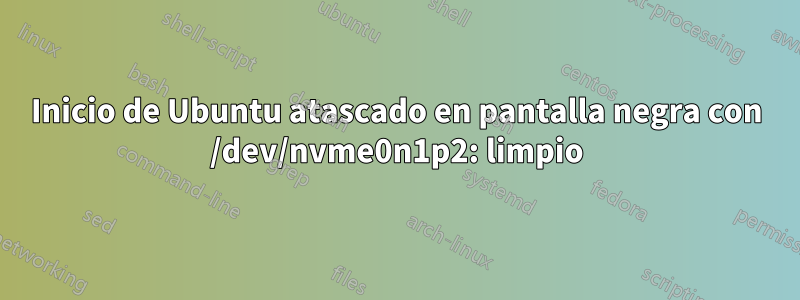 Inicio de Ubuntu atascado en pantalla negra con /dev/nvme0n1p2: limpio