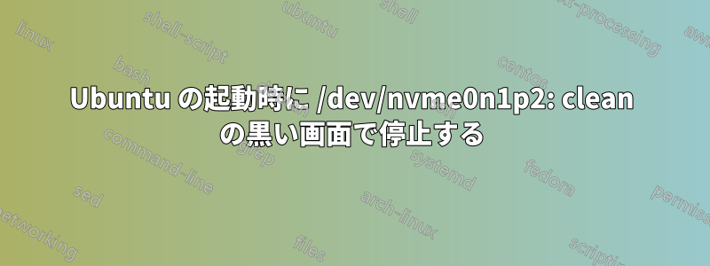 Ubuntu の起動時に /dev/nvme0n1p2: clean の黒い画面で停止する