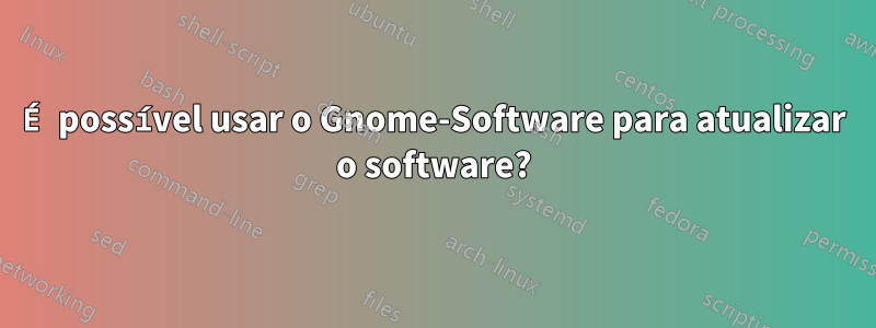 É possível usar o Gnome-Software para atualizar o software?