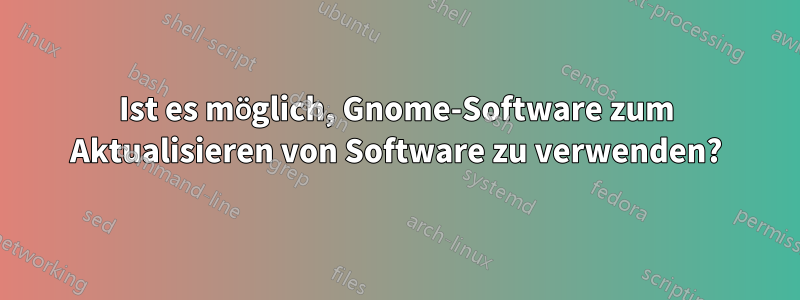 Ist es möglich, Gnome-Software zum Aktualisieren von Software zu verwenden?