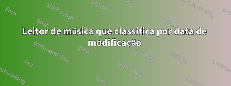 Leitor de música que classifica por data de modificação