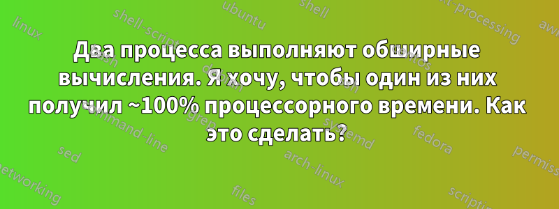 Два процесса выполняют обширные вычисления. Я хочу, чтобы один из них получил ~100% процессорного времени. Как это сделать?