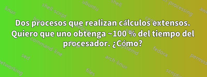 Dos procesos que realizan cálculos extensos. Quiero que uno obtenga ~100 % del tiempo del procesador. ¿Cómo?