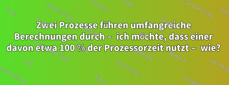 Zwei Prozesse führen umfangreiche Berechnungen durch – ich möchte, dass einer davon etwa 100 % der Prozessorzeit nutzt – wie?