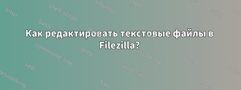 Как редактировать текстовые файлы в Filezilla?
