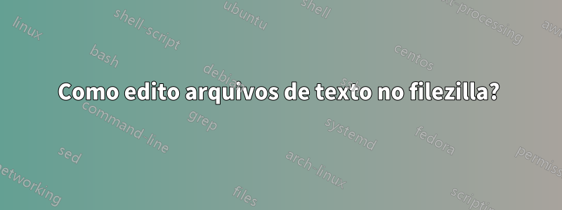 Como edito arquivos de texto no filezilla?