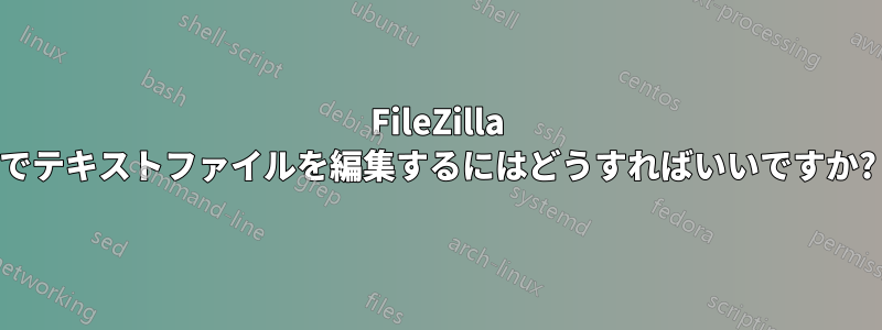 FileZilla でテキストファイルを編集するにはどうすればいいですか?