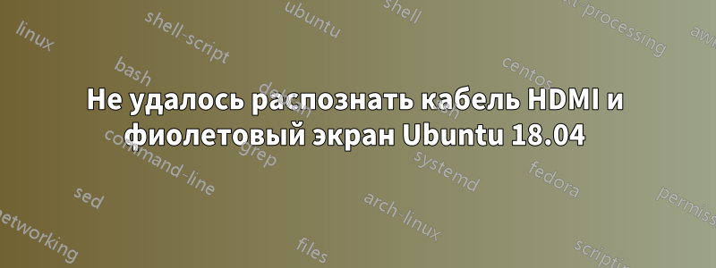 Не удалось распознать кабель HDMI и фиолетовый экран Ubuntu 18.04