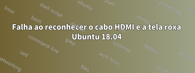 Falha ao reconhecer o cabo HDMI e a tela roxa Ubuntu 18.04