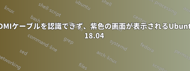 HDMIケーブルを認識できず、紫色の画面が表示されるUbuntu 18.04
