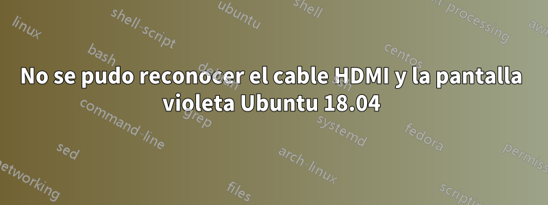 No se pudo reconocer el cable HDMI y la pantalla violeta Ubuntu 18.04