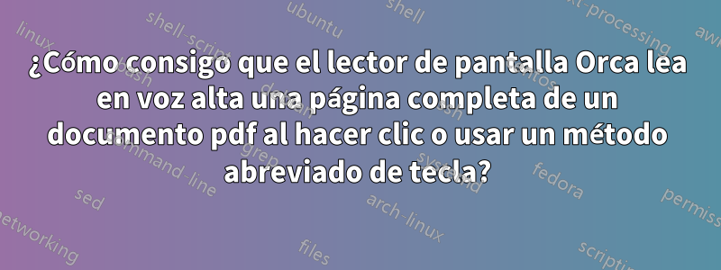¿Cómo consigo que el lector de pantalla Orca lea en voz alta una página completa de un documento pdf al hacer clic o usar un método abreviado de tecla?