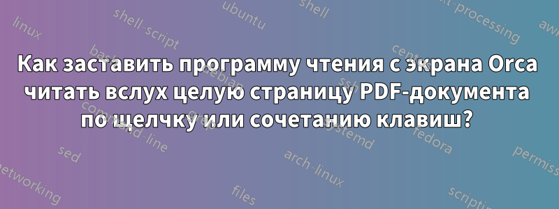 Как заставить программу чтения с экрана Orca читать вслух целую страницу PDF-документа по щелчку или сочетанию клавиш?