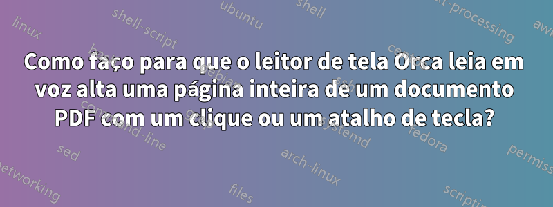 Como faço para que o leitor de tela Orca leia em voz alta uma página inteira de um documento PDF com um clique ou um atalho de tecla?