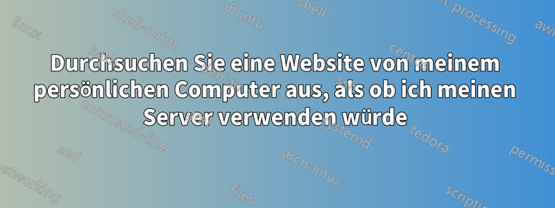 Durchsuchen Sie eine Website von meinem persönlichen Computer aus, als ob ich meinen Server verwenden würde