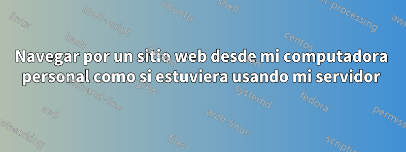 Navegar por un sitio web desde mi computadora personal como si estuviera usando mi servidor