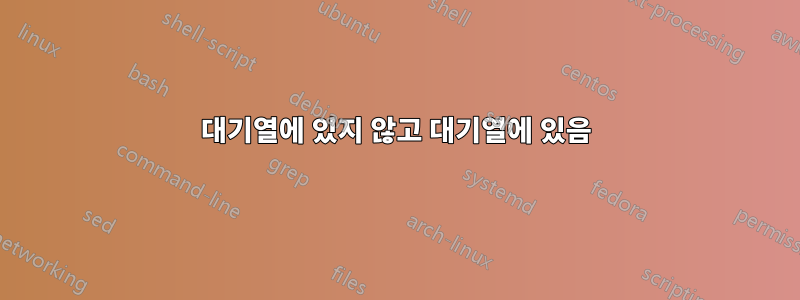 대기열에 있지 않고 대기열에 있음