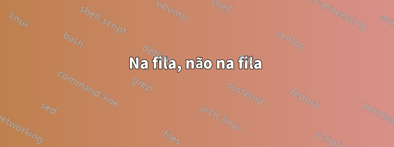 Na fila, não na fila