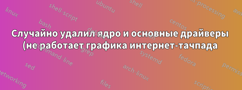 Случайно удалил ядро и основные драйверы (не работает графика интернет-тачпада)