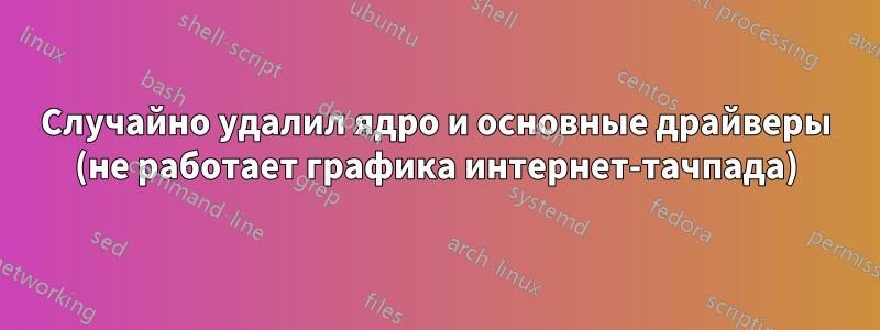 Случайно удалил ядро ​​и основные драйверы (не работает графика интернет-тачпада)