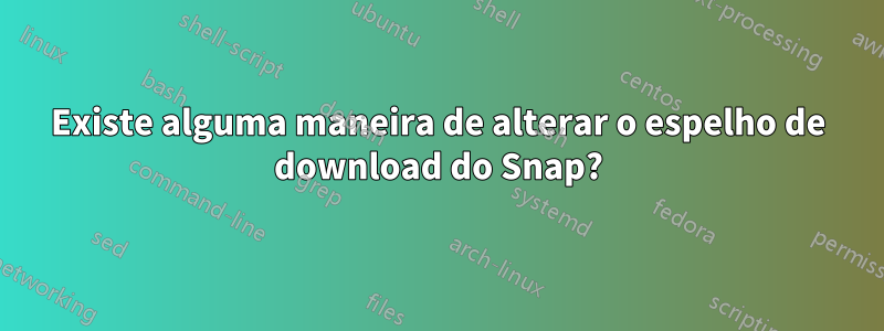 Existe alguma maneira de alterar o espelho de download do Snap?