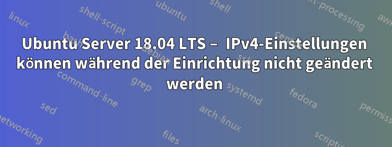 Ubuntu Server 18.04 LTS – IPv4-Einstellungen können während der Einrichtung nicht geändert werden