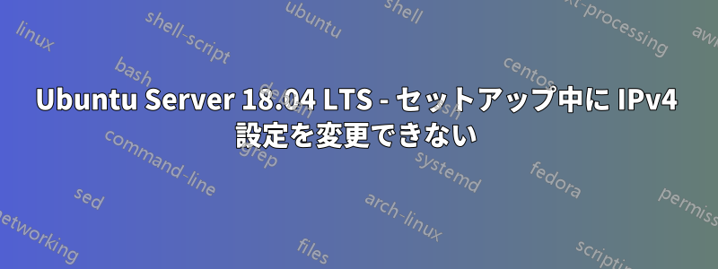 Ubuntu Server 18.04 LTS - セットアップ中に IPv4 設定を変更できない