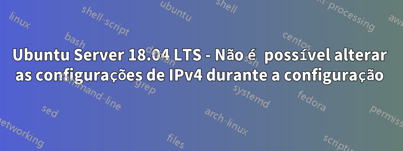 Ubuntu Server 18.04 LTS - Não é possível alterar as configurações de IPv4 durante a configuração