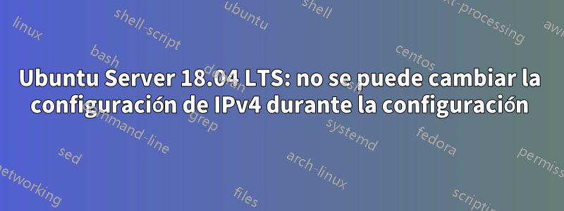 Ubuntu Server 18.04 LTS: no se puede cambiar la configuración de IPv4 durante la configuración