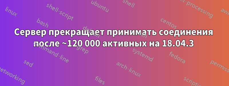 Сервер прекращает принимать соединения после ~120 000 активных на 18.04.3