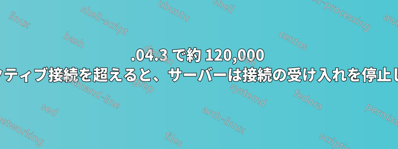 18.04.3 で約 120,000 のアクティブ接続を超えると、サーバーは接続の受け入れを停止します