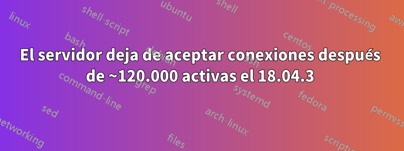 El servidor deja de aceptar conexiones después de ~120.000 activas el 18.04.3