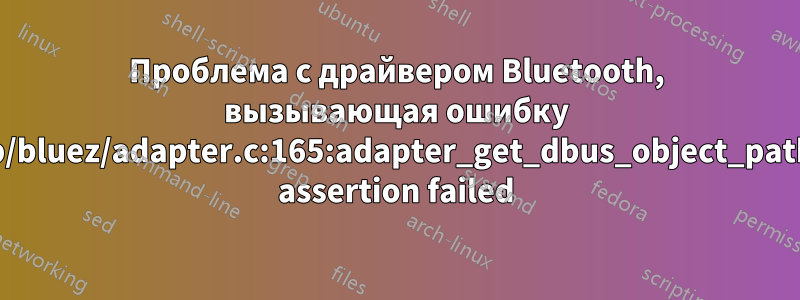 Проблема с драйвером Bluetooth, вызывающая ошибку lib/bluez/adapter.c:165:adapter_get_dbus_object_path: assertion failed