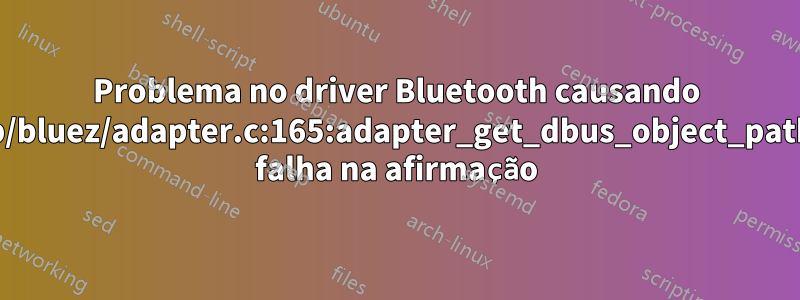 Problema no driver Bluetooth causando lib/bluez/adapter.c:165:adapter_get_dbus_object_path: falha na afirmação