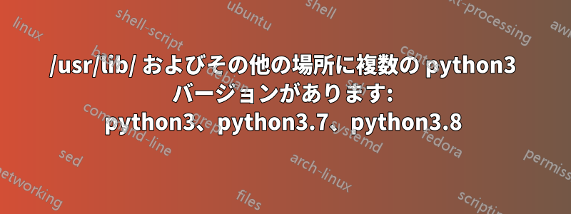 /usr/lib/ およびその他の場所に複数の python3 バージョンがあります: python3、python3.7、python3.8