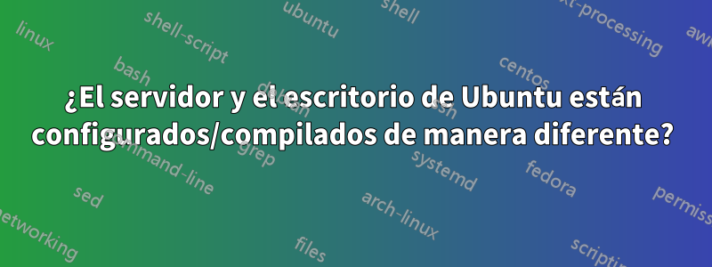 ¿El servidor y el escritorio de Ubuntu están configurados/compilados de manera diferente?