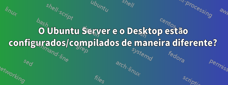 O Ubuntu Server e o Desktop estão configurados/compilados de maneira diferente?