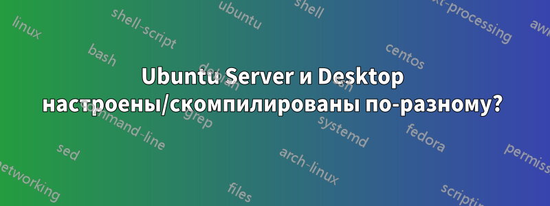 Ubuntu Server и Desktop настроены/скомпилированы по-разному?