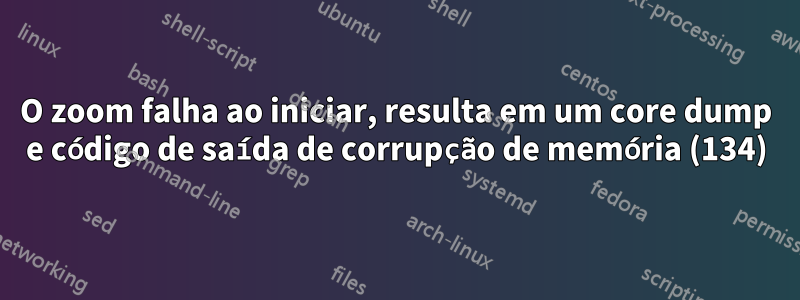 O zoom falha ao iniciar, resulta em um core dump e código de saída de corrupção de memória (134)