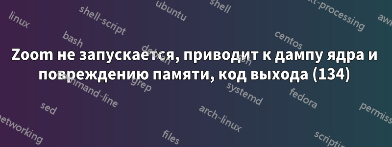 Zoom не запускается, приводит к дампу ядра и повреждению памяти, код выхода (134)