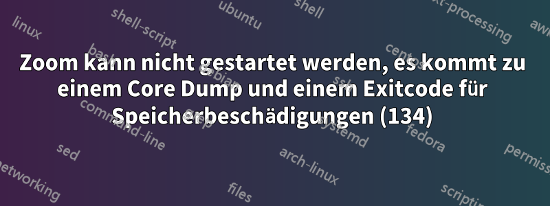 Zoom kann nicht gestartet werden, es kommt zu einem Core Dump und einem Exitcode für Speicherbeschädigungen (134)