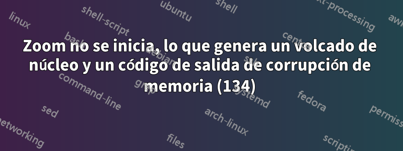 Zoom no se inicia, lo que genera un volcado de núcleo y un código de salida de corrupción de memoria (134)