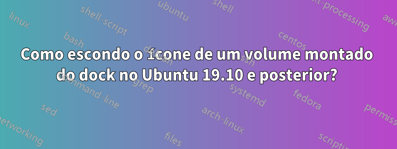 Como escondo o ícone de um volume montado do dock no Ubuntu 19.10 e posterior?