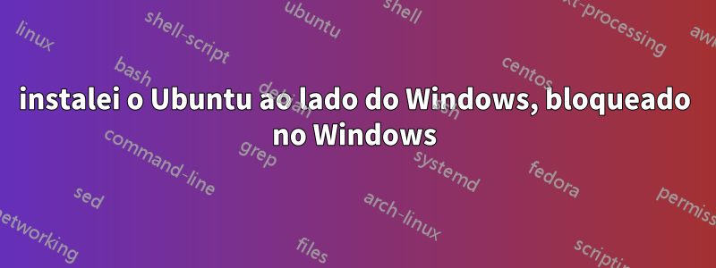 instalei o Ubuntu ao lado do Windows, bloqueado no Windows