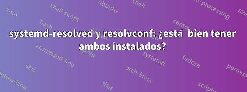 systemd-resolved y resolvconf: ¿está bien tener ambos instalados?