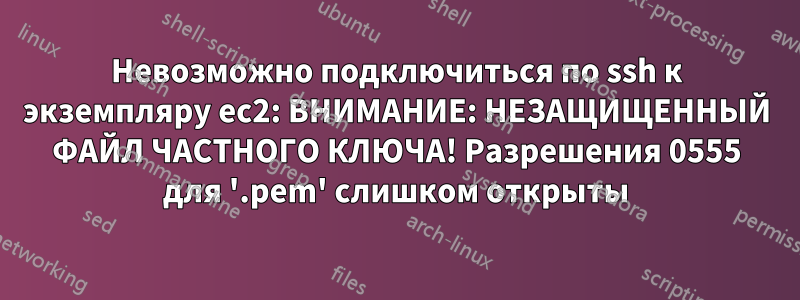 Невозможно подключиться по ssh к экземпляру ec2: ВНИМАНИЕ: НЕЗАЩИЩЕННЫЙ ФАЙЛ ЧАСТНОГО КЛЮЧА! Разрешения 0555 для '.pem' слишком открыты