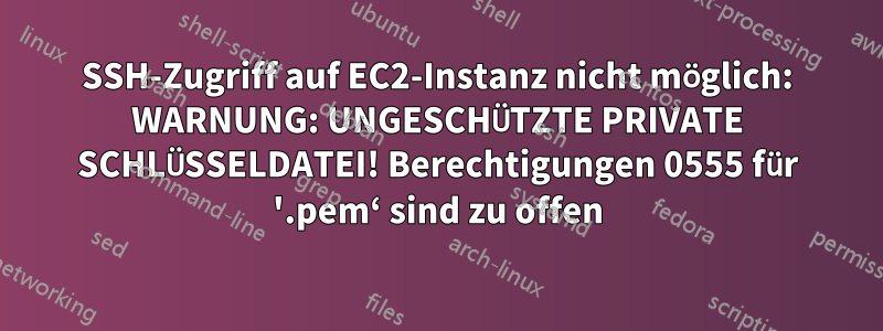 SSH-Zugriff auf EC2-Instanz nicht möglich: WARNUNG: UNGESCHÜTZTE PRIVATE SCHLÜSSELDATEI! Berechtigungen 0555 für '.pem‘ sind zu offen